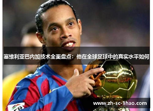 塞维利亚巴内加技术全面盘点：他在全球足球中的真实水平如何