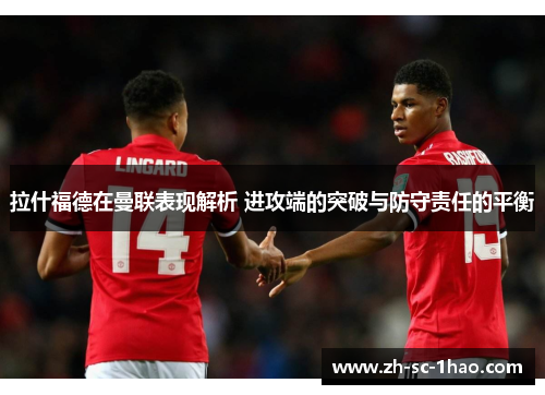 拉什福德在曼联表现解析 进攻端的突破与防守责任的平衡