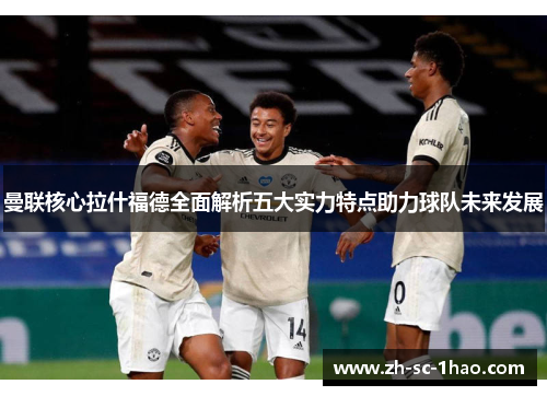 曼联核心拉什福德全面解析五大实力特点助力球队未来发展