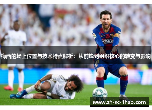 梅西的场上位置与技术特点解析：从前锋到组织核心的转变与影响