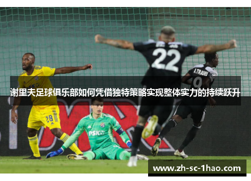 谢里夫足球俱乐部如何凭借独特策略实现整体实力的持续跃升