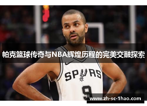 帕克篮球传奇与NBA辉煌历程的完美交融探索