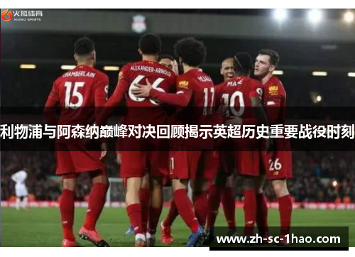 利物浦与阿森纳巅峰对决回顾揭示英超历史重要战役时刻