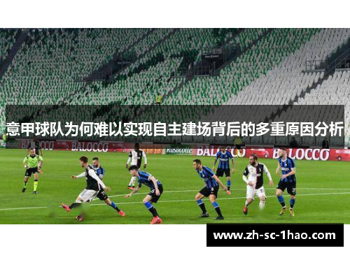 意甲球队为何难以实现自主建场背后的多重原因分析