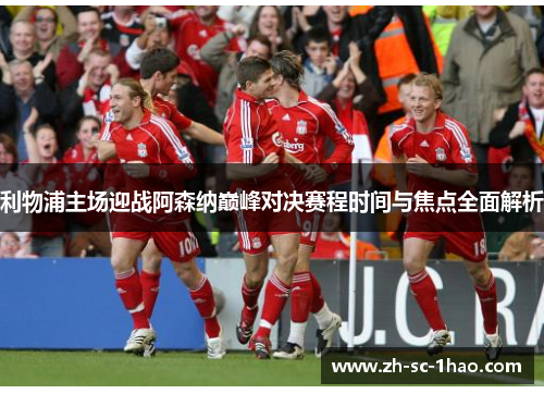 利物浦主场迎战阿森纳巅峰对决赛程时间与焦点全面解析