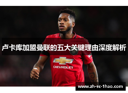 卢卡库加盟曼联的五大关键理由深度解析