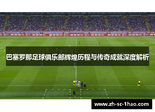巴塞罗那足球俱乐部辉煌历程与传奇成就深度解析