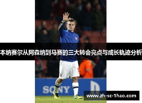 本纳赛尔从阿森纳到马赛的三大转会亮点与成长轨迹分析