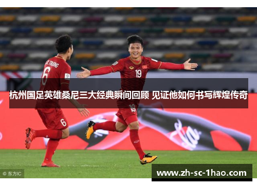 杭州国足英雄桑尼三大经典瞬间回顾 见证他如何书写辉煌传奇