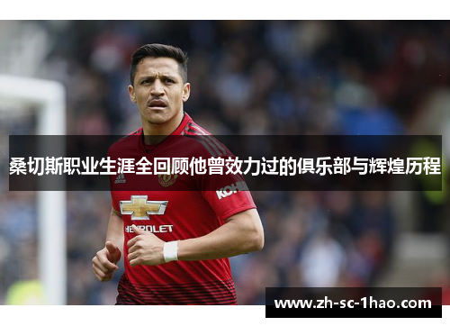 桑切斯职业生涯全回顾他曾效力过的俱乐部与辉煌历程