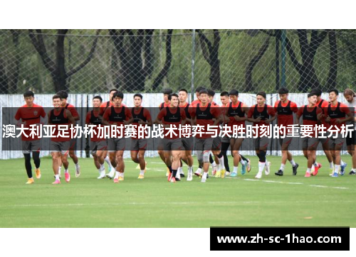 澳大利亚足协杯加时赛的战术博弈与决胜时刻的重要性分析