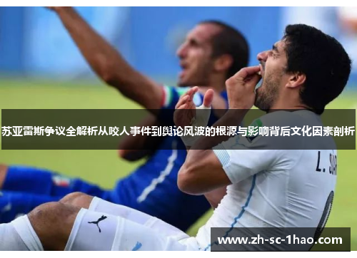 苏亚雷斯争议全解析从咬人事件到舆论风波的根源与影响背后文化因素剖析