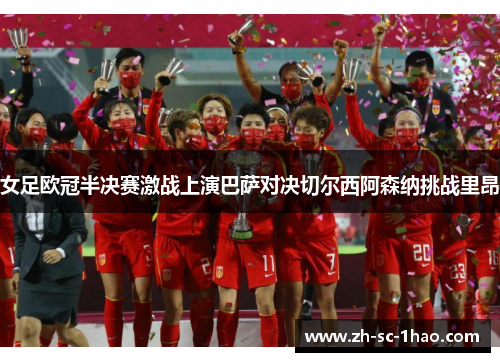 女足欧冠半决赛激战上演巴萨对决切尔西阿森纳挑战里昂