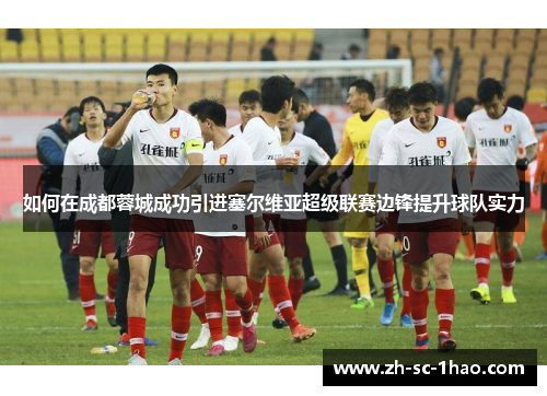 如何在成都蓉城成功引进塞尔维亚超级联赛边锋提升球队实力