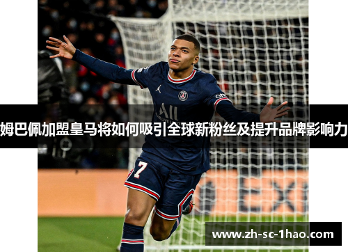 姆巴佩加盟皇马将如何吸引全球新粉丝及提升品牌影响力