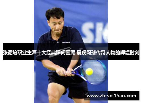 张德培职业生涯十大经典瞬间回顾 展现网球传奇人物的辉煌时刻