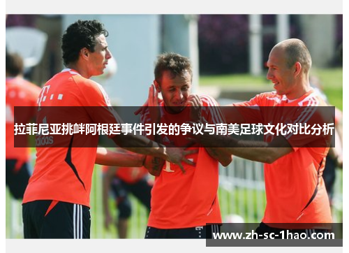拉菲尼亚挑衅阿根廷事件引发的争议与南美足球文化对比分析