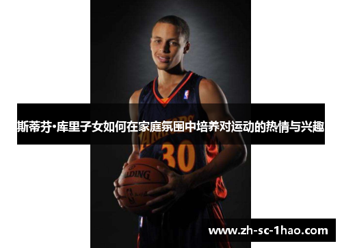 斯蒂芬·库里子女如何在家庭氛围中培养对运动的热情与兴趣