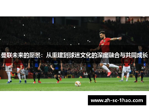 曼联未来的愿景：从重建到球迷文化的深度融合与共同成长