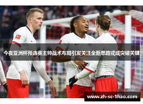 今夜亚洲杯预选赛主帅战术布局引发关注全新思路或成突破关键