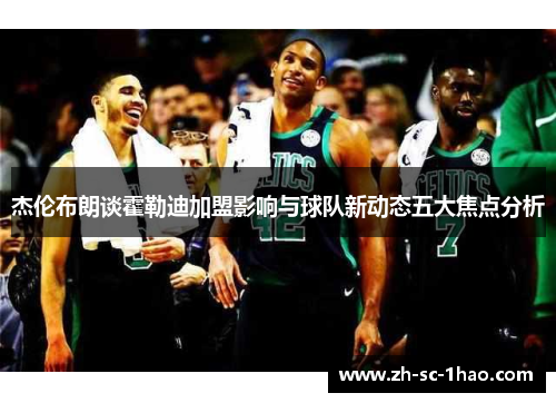 杰伦布朗谈霍勒迪加盟影响与球队新动态五大焦点分析