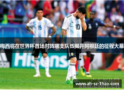 梅西将在世界杯首场对阵哪支队伍揭开阿根廷的征程大幕