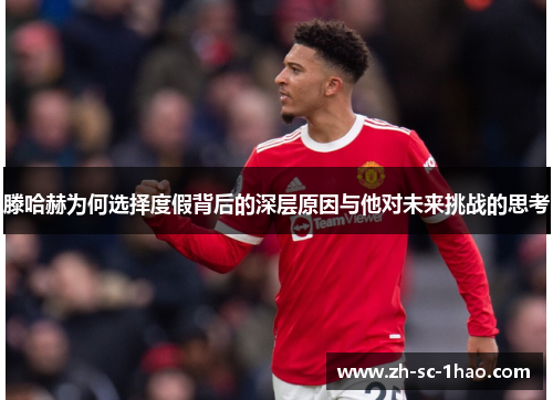 滕哈赫为何选择度假背后的深层原因与他对未来挑战的思考