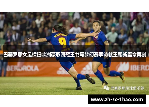 巴塞罗那女足横扫欧洲豪取四冠王书写梦幻赛季铸就王朝新篇章再创