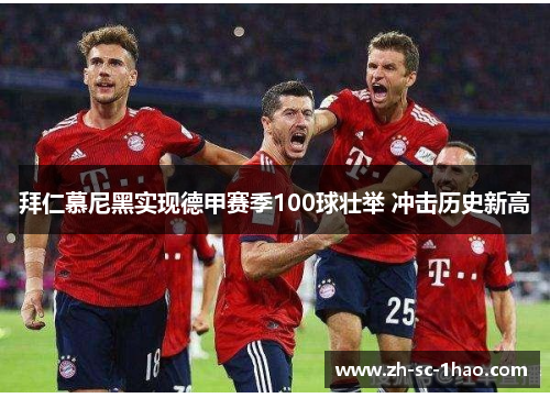 拜仁慕尼黑实现德甲赛季100球壮举 冲击历史新高