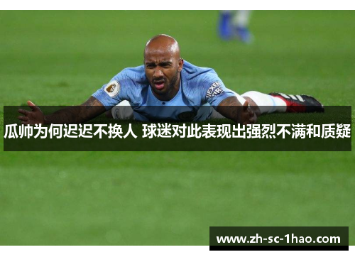 瓜帅为何迟迟不换人 球迷对此表现出强烈不满和质疑