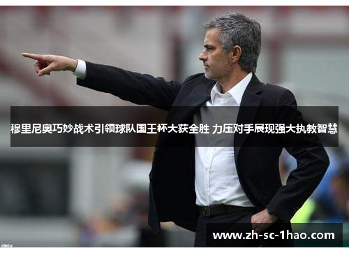 穆里尼奥巧妙战术引领球队国王杯大获全胜 力压对手展现强大执教智慧