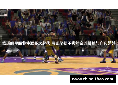 篮球明星职业生涯多次起伏 展现坚韧不拔的奋斗精神与自我超越