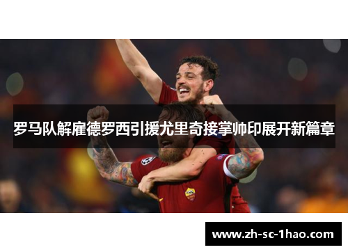 罗马队解雇德罗西引援尤里奇接掌帅印展开新篇章