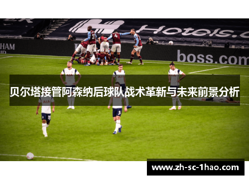 贝尔塔接管阿森纳后球队战术革新与未来前景分析