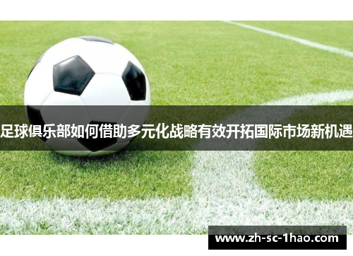 足球俱乐部如何借助多元化战略有效开拓国际市场新机遇