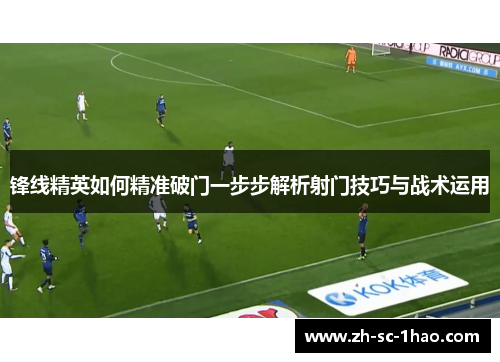 锋线精英如何精准破门一步步解析射门技巧与战术运用